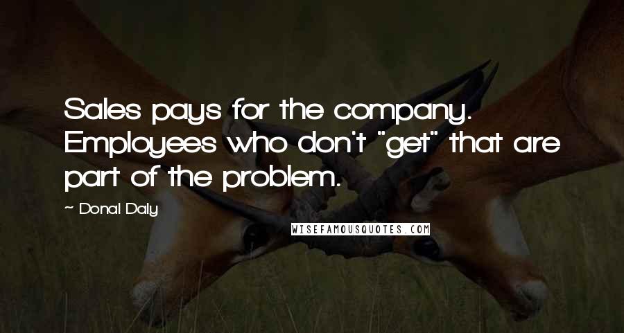 Donal Daly Quotes: Sales pays for the company. Employees who don't "get" that are part of the problem.