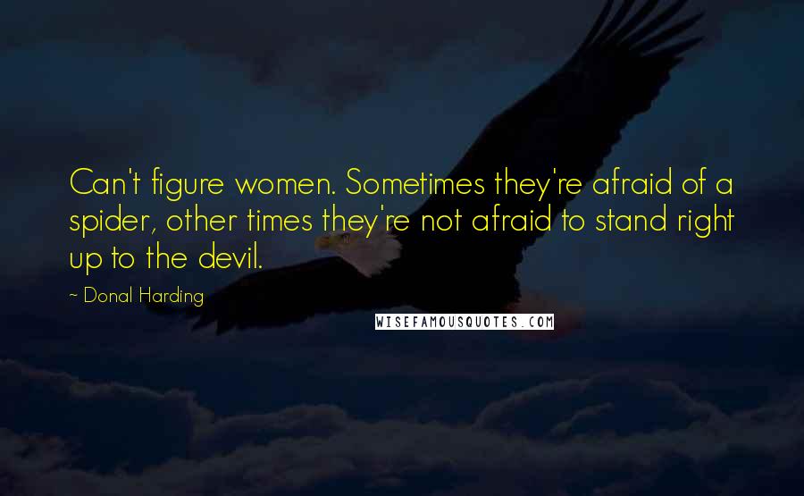 Donal Harding Quotes: Can't figure women. Sometimes they're afraid of a spider, other times they're not afraid to stand right up to the devil.