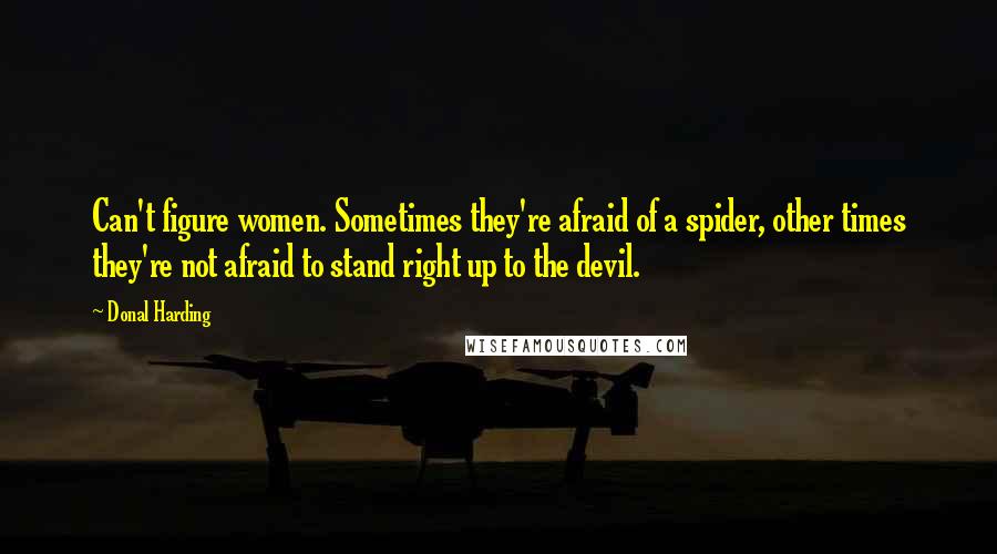 Donal Harding Quotes: Can't figure women. Sometimes they're afraid of a spider, other times they're not afraid to stand right up to the devil.