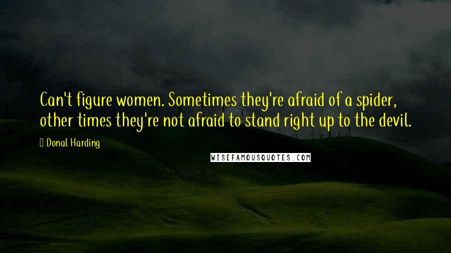 Donal Harding Quotes: Can't figure women. Sometimes they're afraid of a spider, other times they're not afraid to stand right up to the devil.