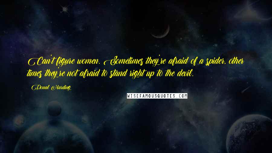 Donal Harding Quotes: Can't figure women. Sometimes they're afraid of a spider, other times they're not afraid to stand right up to the devil.