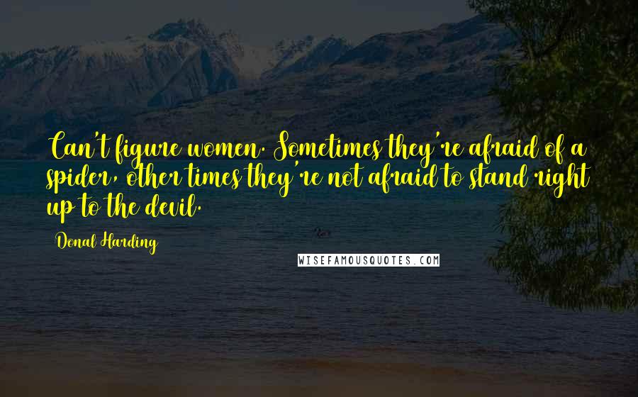 Donal Harding Quotes: Can't figure women. Sometimes they're afraid of a spider, other times they're not afraid to stand right up to the devil.