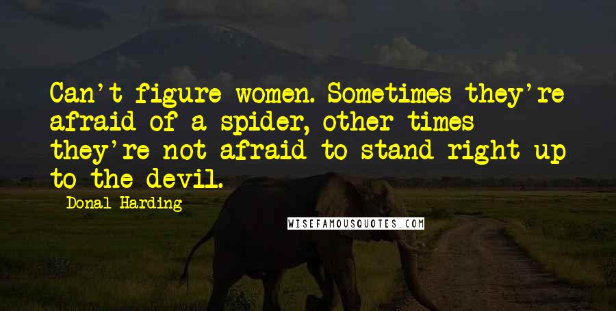 Donal Harding Quotes: Can't figure women. Sometimes they're afraid of a spider, other times they're not afraid to stand right up to the devil.