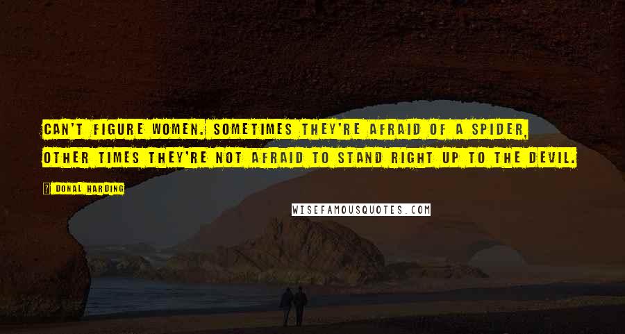 Donal Harding Quotes: Can't figure women. Sometimes they're afraid of a spider, other times they're not afraid to stand right up to the devil.