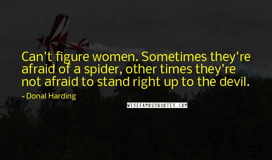 Donal Harding Quotes: Can't figure women. Sometimes they're afraid of a spider, other times they're not afraid to stand right up to the devil.