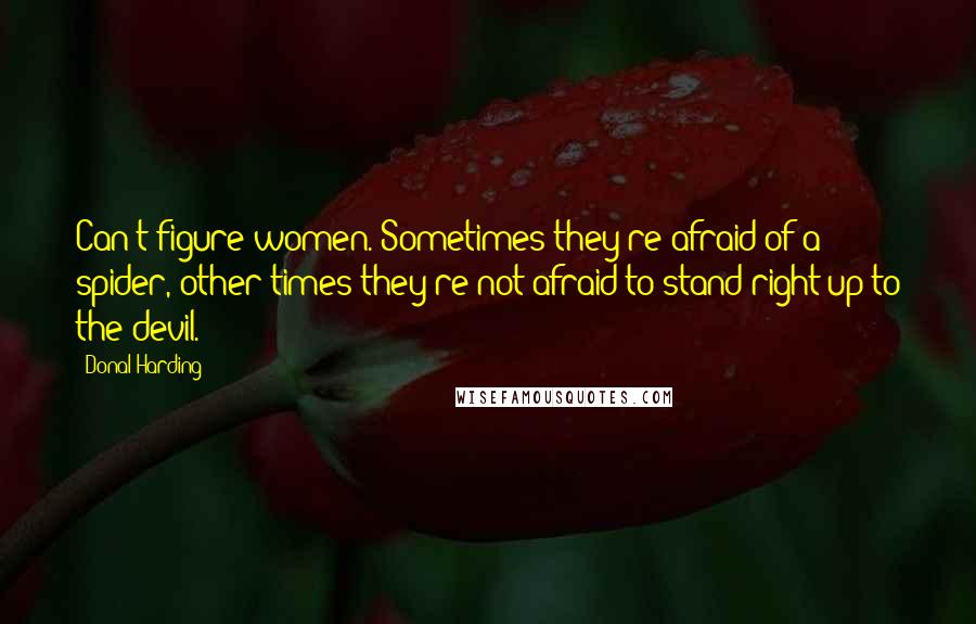 Donal Harding Quotes: Can't figure women. Sometimes they're afraid of a spider, other times they're not afraid to stand right up to the devil.