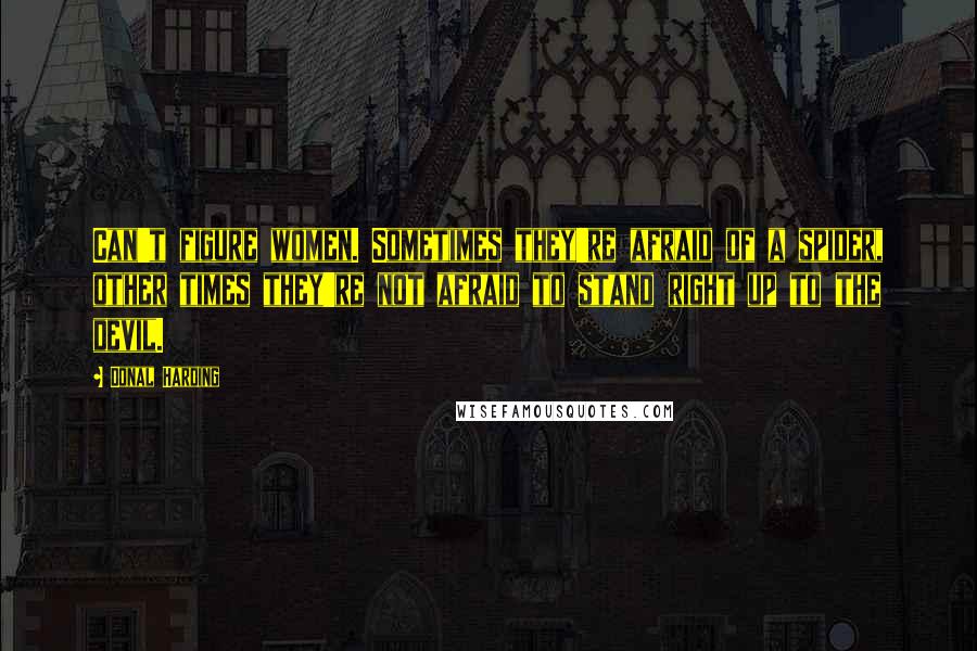 Donal Harding Quotes: Can't figure women. Sometimes they're afraid of a spider, other times they're not afraid to stand right up to the devil.