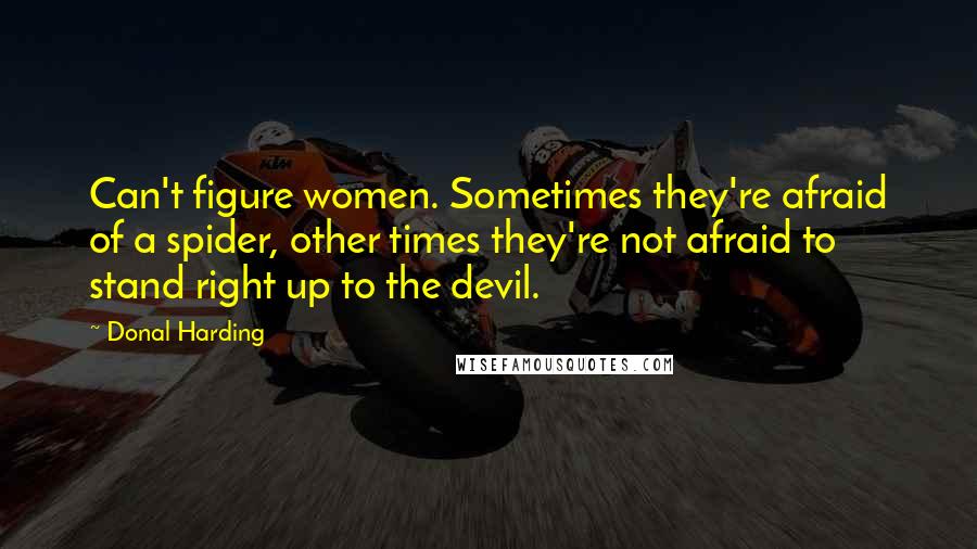 Donal Harding Quotes: Can't figure women. Sometimes they're afraid of a spider, other times they're not afraid to stand right up to the devil.