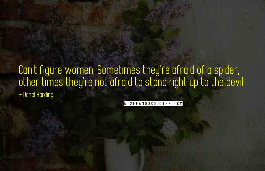 Donal Harding Quotes: Can't figure women. Sometimes they're afraid of a spider, other times they're not afraid to stand right up to the devil.