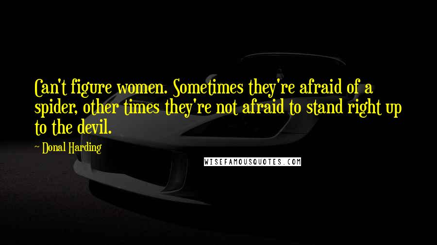 Donal Harding Quotes: Can't figure women. Sometimes they're afraid of a spider, other times they're not afraid to stand right up to the devil.