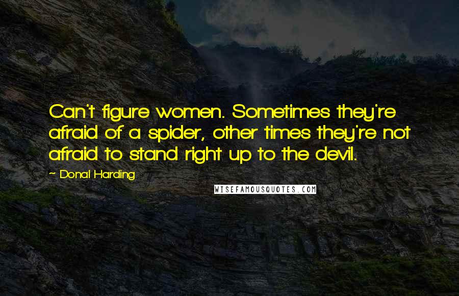 Donal Harding Quotes: Can't figure women. Sometimes they're afraid of a spider, other times they're not afraid to stand right up to the devil.