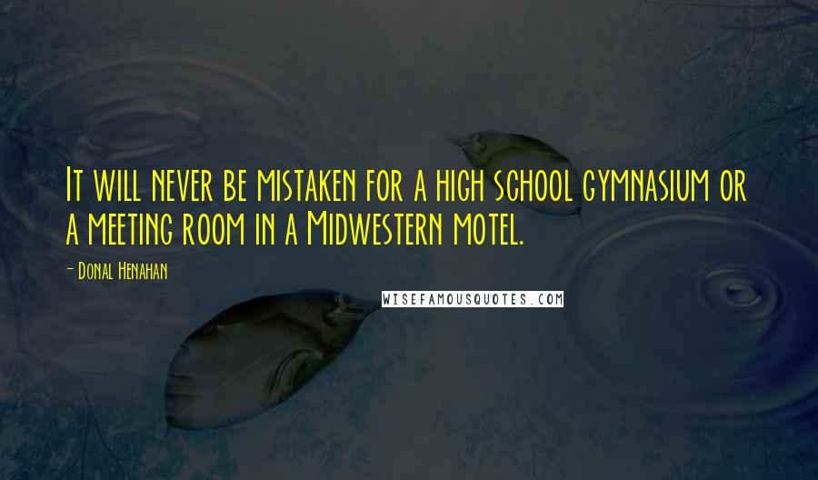 Donal Henahan Quotes: It will never be mistaken for a high school gymnasium or a meeting room in a Midwestern motel.