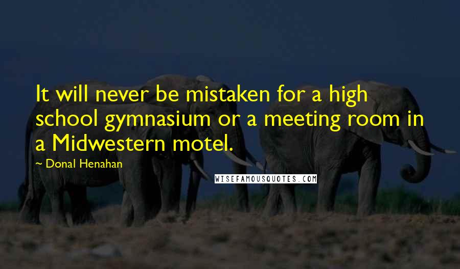 Donal Henahan Quotes: It will never be mistaken for a high school gymnasium or a meeting room in a Midwestern motel.