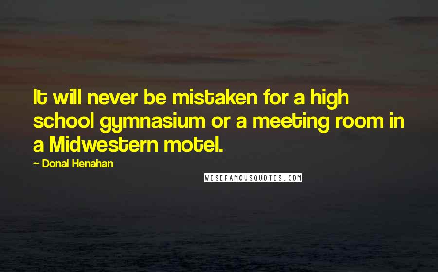 Donal Henahan Quotes: It will never be mistaken for a high school gymnasium or a meeting room in a Midwestern motel.