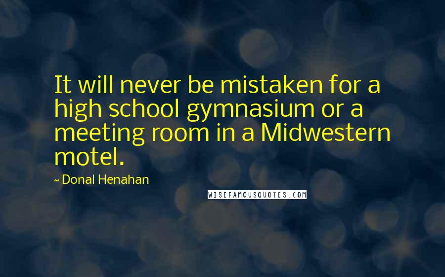 Donal Henahan Quotes: It will never be mistaken for a high school gymnasium or a meeting room in a Midwestern motel.