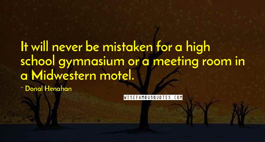 Donal Henahan Quotes: It will never be mistaken for a high school gymnasium or a meeting room in a Midwestern motel.