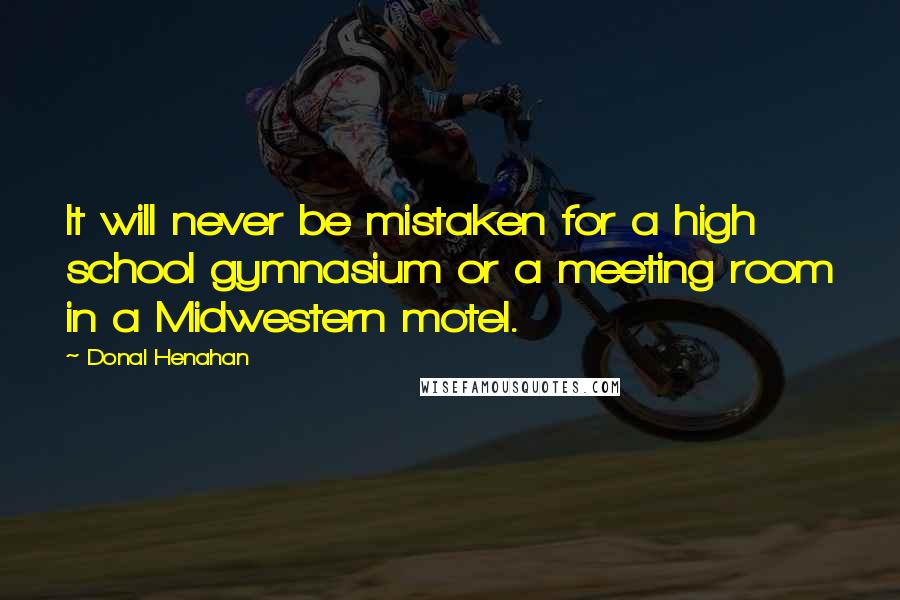 Donal Henahan Quotes: It will never be mistaken for a high school gymnasium or a meeting room in a Midwestern motel.