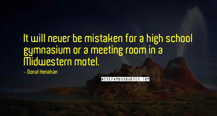 Donal Henahan Quotes: It will never be mistaken for a high school gymnasium or a meeting room in a Midwestern motel.