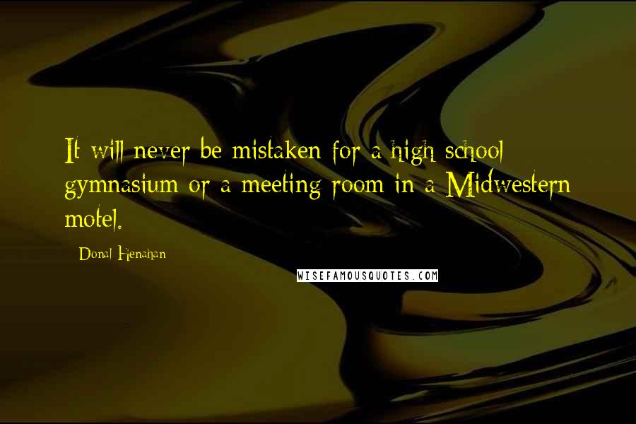 Donal Henahan Quotes: It will never be mistaken for a high school gymnasium or a meeting room in a Midwestern motel.