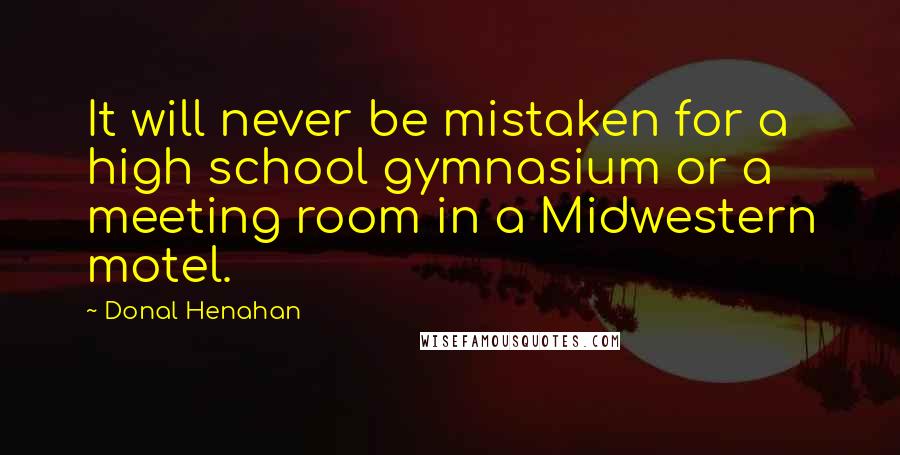Donal Henahan Quotes: It will never be mistaken for a high school gymnasium or a meeting room in a Midwestern motel.