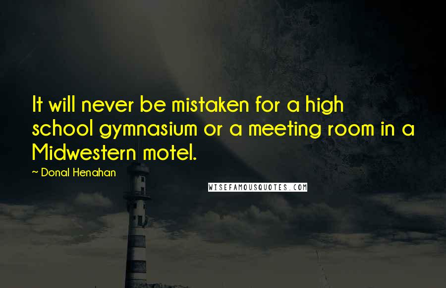 Donal Henahan Quotes: It will never be mistaken for a high school gymnasium or a meeting room in a Midwestern motel.