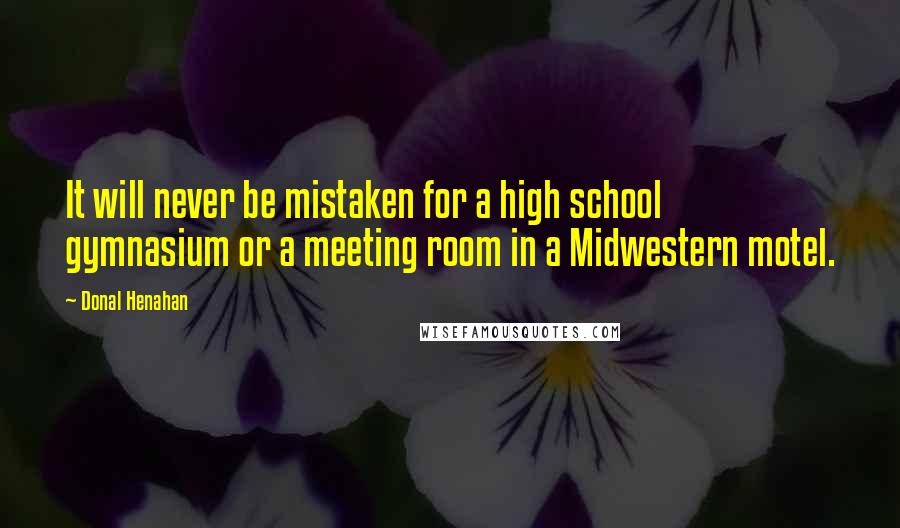 Donal Henahan Quotes: It will never be mistaken for a high school gymnasium or a meeting room in a Midwestern motel.