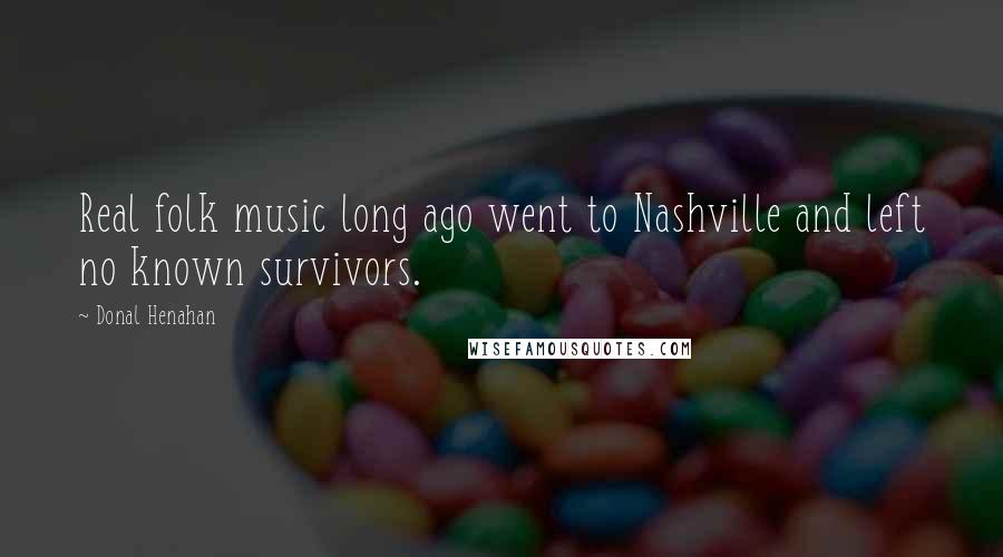 Donal Henahan Quotes: Real folk music long ago went to Nashville and left no known survivors.