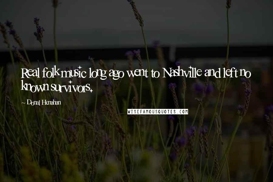 Donal Henahan Quotes: Real folk music long ago went to Nashville and left no known survivors.