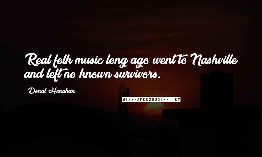 Donal Henahan Quotes: Real folk music long ago went to Nashville and left no known survivors.