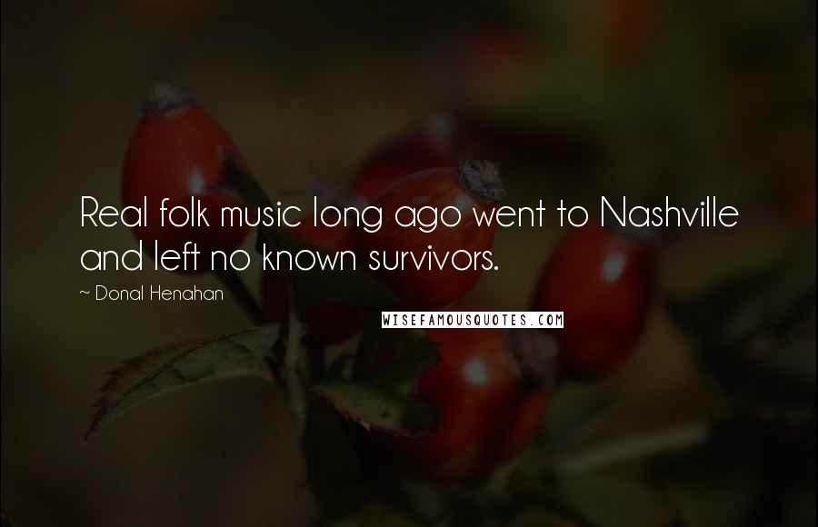 Donal Henahan Quotes: Real folk music long ago went to Nashville and left no known survivors.