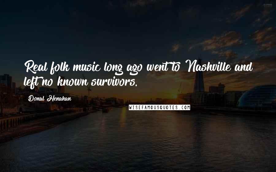 Donal Henahan Quotes: Real folk music long ago went to Nashville and left no known survivors.