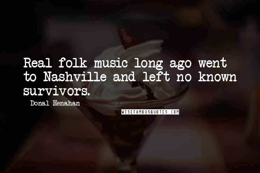 Donal Henahan Quotes: Real folk music long ago went to Nashville and left no known survivors.