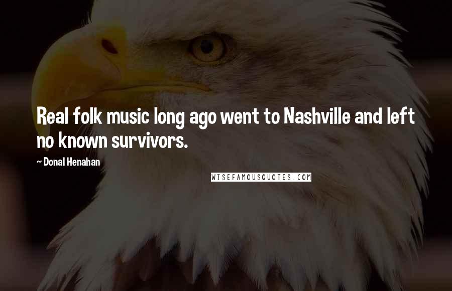 Donal Henahan Quotes: Real folk music long ago went to Nashville and left no known survivors.