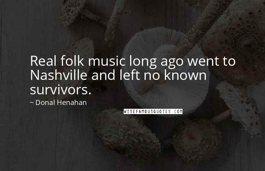 Donal Henahan Quotes: Real folk music long ago went to Nashville and left no known survivors.