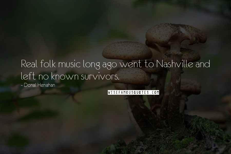 Donal Henahan Quotes: Real folk music long ago went to Nashville and left no known survivors.