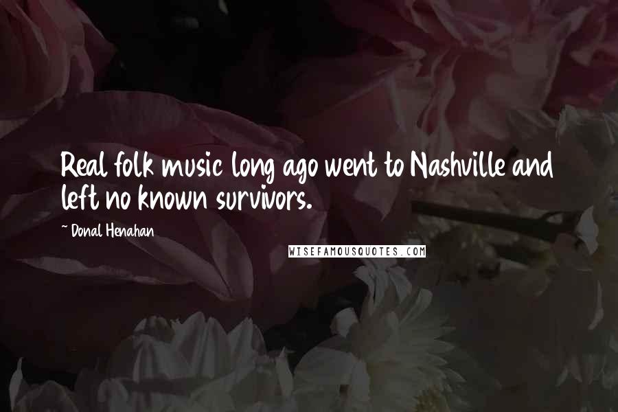 Donal Henahan Quotes: Real folk music long ago went to Nashville and left no known survivors.