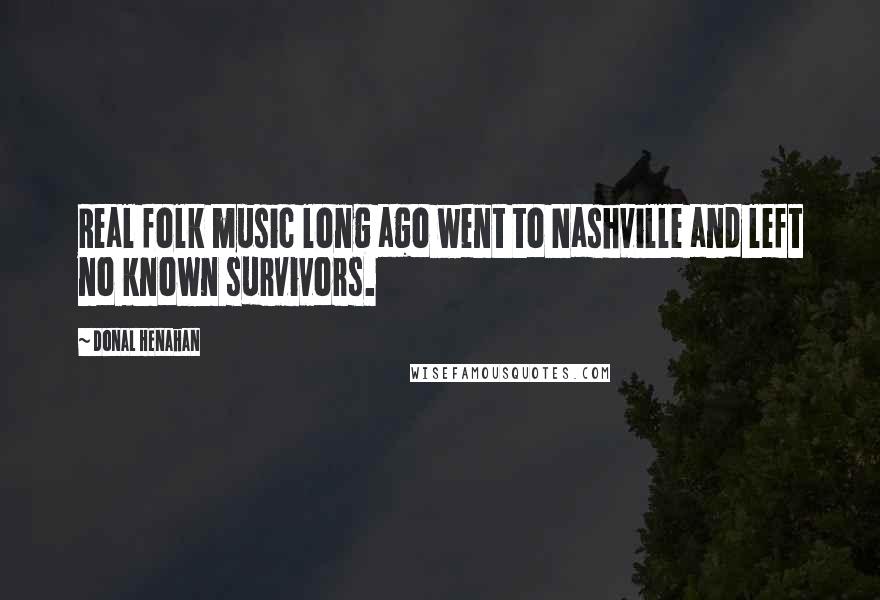 Donal Henahan Quotes: Real folk music long ago went to Nashville and left no known survivors.