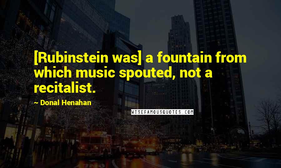 Donal Henahan Quotes: [Rubinstein was] a fountain from which music spouted, not a recitalist.