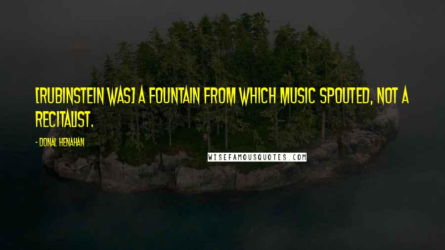 Donal Henahan Quotes: [Rubinstein was] a fountain from which music spouted, not a recitalist.