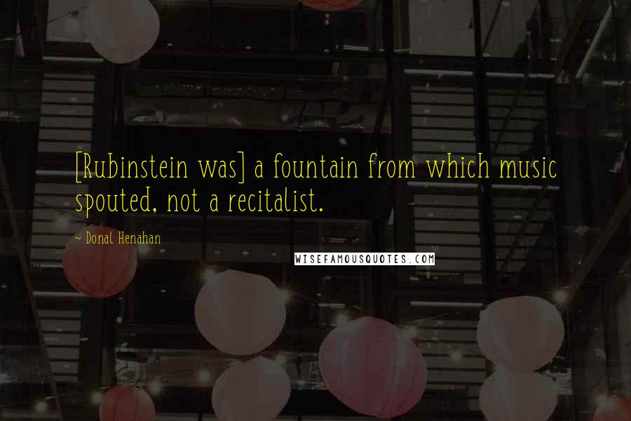 Donal Henahan Quotes: [Rubinstein was] a fountain from which music spouted, not a recitalist.