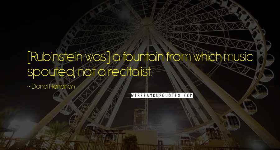 Donal Henahan Quotes: [Rubinstein was] a fountain from which music spouted, not a recitalist.