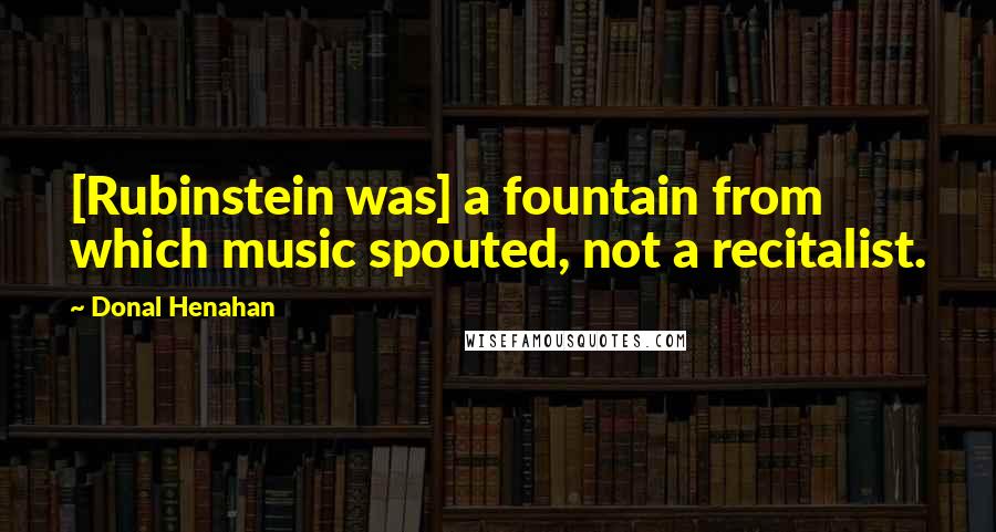 Donal Henahan Quotes: [Rubinstein was] a fountain from which music spouted, not a recitalist.