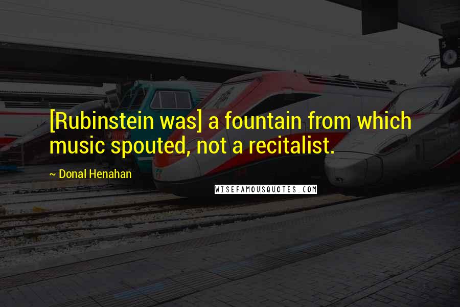 Donal Henahan Quotes: [Rubinstein was] a fountain from which music spouted, not a recitalist.
