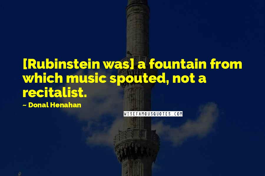 Donal Henahan Quotes: [Rubinstein was] a fountain from which music spouted, not a recitalist.