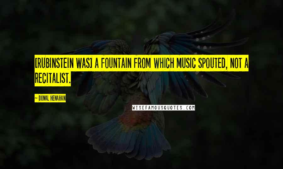 Donal Henahan Quotes: [Rubinstein was] a fountain from which music spouted, not a recitalist.