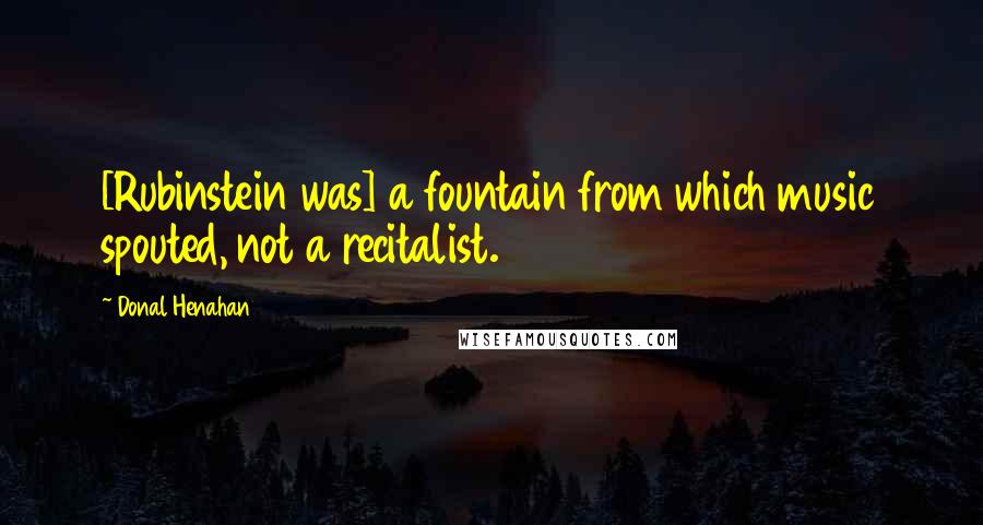 Donal Henahan Quotes: [Rubinstein was] a fountain from which music spouted, not a recitalist.