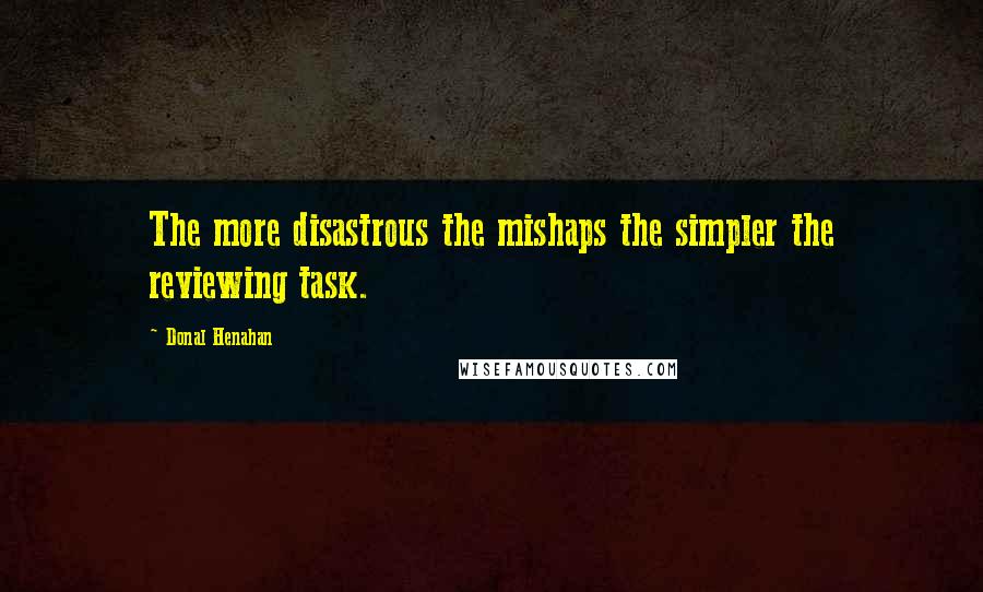 Donal Henahan Quotes: The more disastrous the mishaps the simpler the reviewing task.