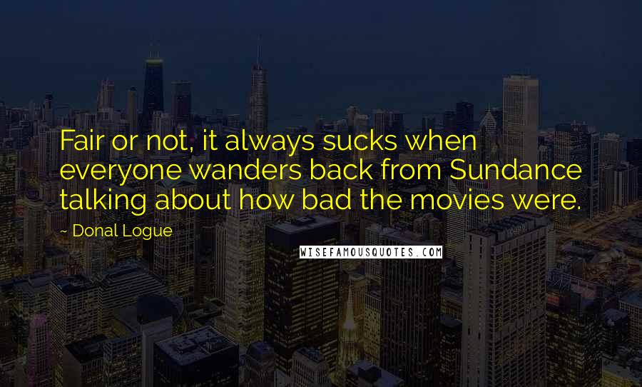 Donal Logue Quotes: Fair or not, it always sucks when everyone wanders back from Sundance talking about how bad the movies were.
