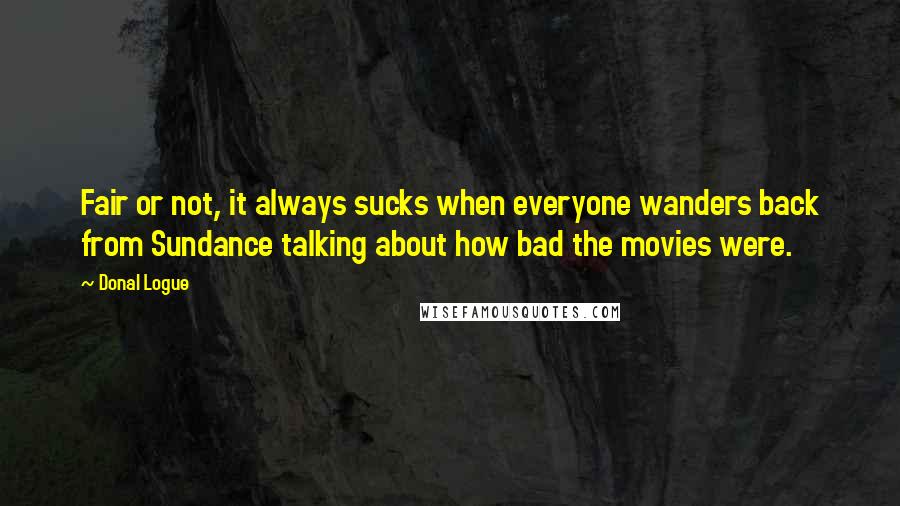 Donal Logue Quotes: Fair or not, it always sucks when everyone wanders back from Sundance talking about how bad the movies were.