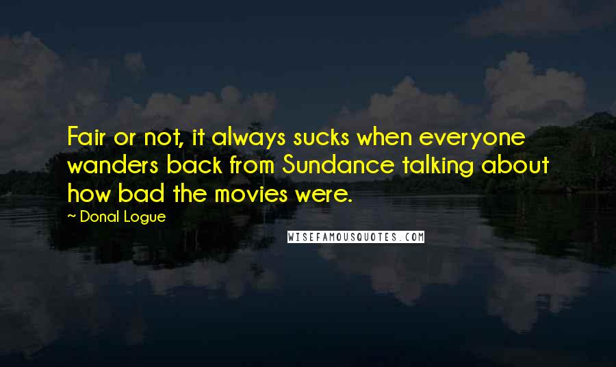 Donal Logue Quotes: Fair or not, it always sucks when everyone wanders back from Sundance talking about how bad the movies were.